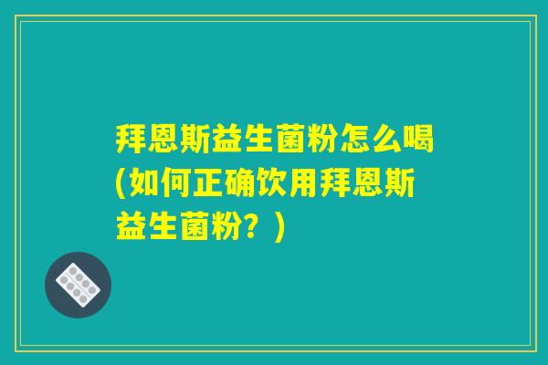 拜恩斯益生菌粉怎么喝(如何正确饮用拜恩斯益生菌粉？)