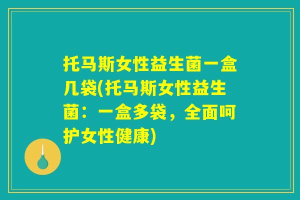 托马斯女性益生菌一盒几袋(托马斯女性益生菌：一盒多袋，全面呵护女性健康)