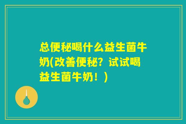 总便秘喝什么益生菌牛奶(改善便秘？试试喝益生菌牛奶！)