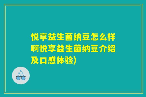 悦享益生菌纳豆怎么样啊悦享益生菌纳豆介绍及口感体验)