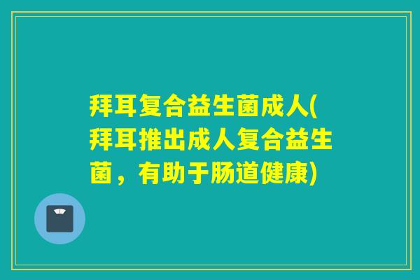 拜耳复合益生菌成人(拜耳推出成人复合益生菌，有助于肠道健康)