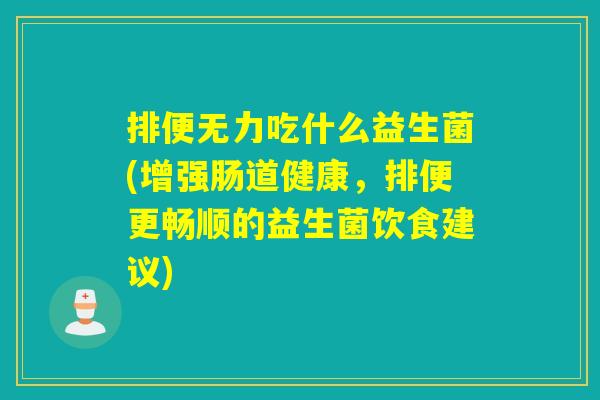 排便无力吃什么益生菌(增强肠道健康，排便更畅顺的益生菌饮食建议)