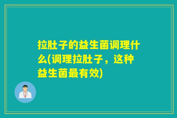 拉肚子的益生菌调理什么(调理拉肚子,这种益生菌有效) 拉肚子的益生菌调理什么(调理拉肚子,这种益生菌有效)