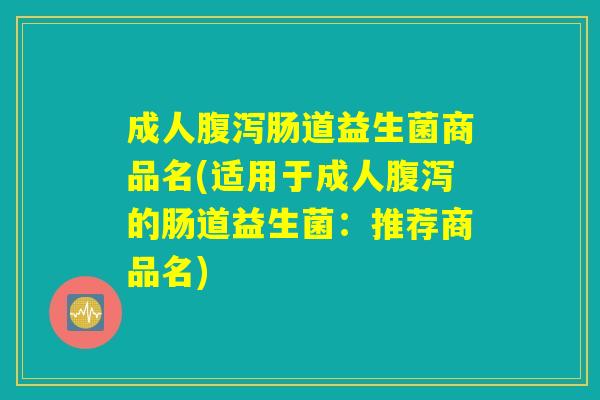 成人肠道益生菌商品名(适用于成人的肠道益生菌:推荐商品名) 成人肠道益生菌商品名(适用于成人的肠道益生菌:推荐商品名)