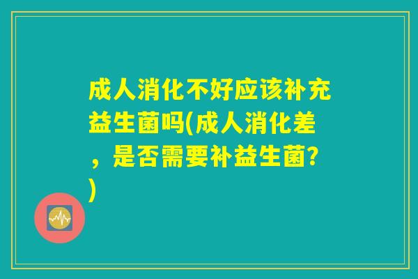 成人消化不好应该补充益生菌吗(成人消化差，是否需要补益生菌？)