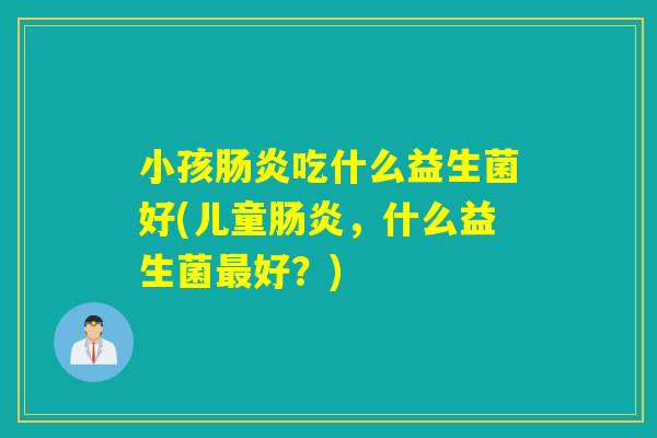 小孩肠炎吃什么益生菌好(儿童肠炎，什么益生菌最好？)
