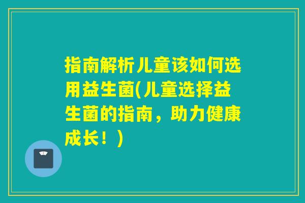 指南解析儿童该如何选用益生菌(儿童选择益生菌的指南，助力健康成长！)