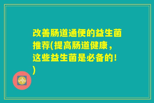 改善肠道通便的益生菌推荐(提高肠道健康，这些益生菌是必备的！)