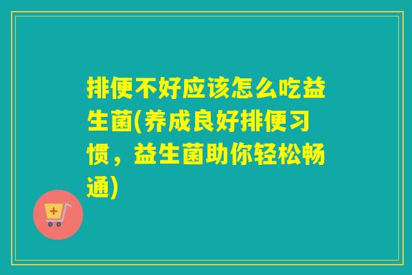 排便不好应该怎么吃益生菌(养成良好排便习惯，益生菌助你轻松畅通)