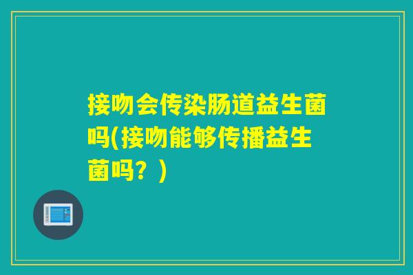 接吻会传染肠道益生菌吗(接吻能够传播益生菌吗？)