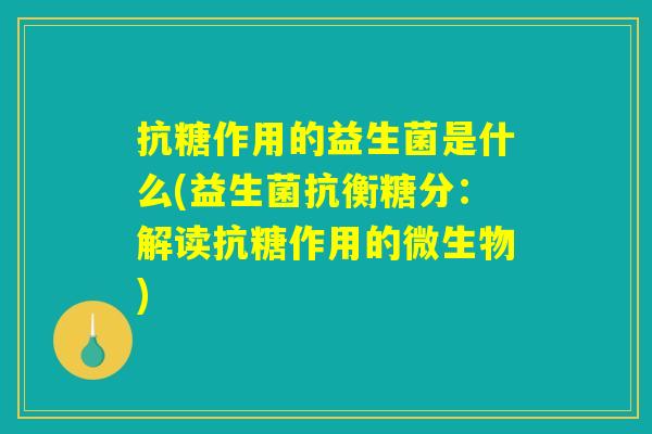 抗糖作用的益生菌是什么(益生菌抗衡糖分：解读抗糖作用的微生物)