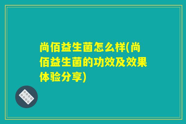 尚佰益生菌怎么样(尚佰益生菌的功效及效果体验分享)