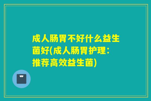 成人肠胃不好什么益生菌好(成人肠胃护理:推荐高效益生菌) 成人肠胃不好什么益生菌好(成人肠胃护理:推荐高效益生菌)