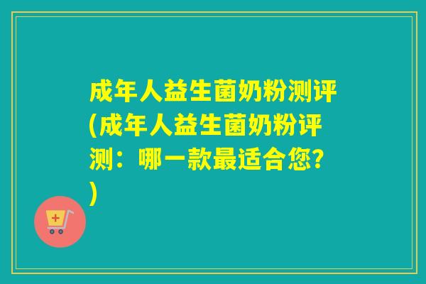 成年人益生菌奶粉测评(成年人益生菌奶粉评测：哪一款最适合您？)