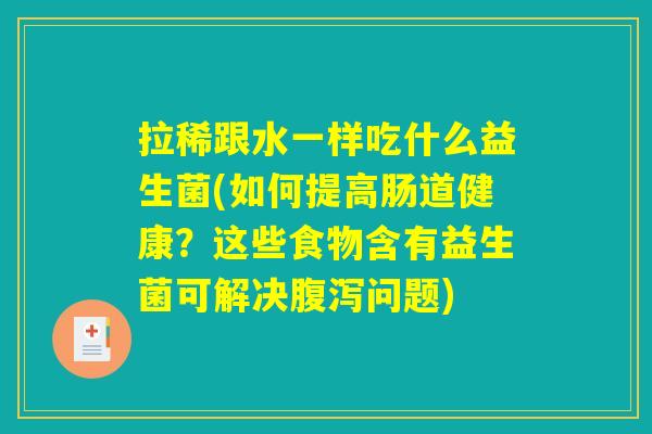 拉稀跟水一样吃什么益生菌(如何提高肠道健康？这些食物含有益生菌可解决腹泻问题)