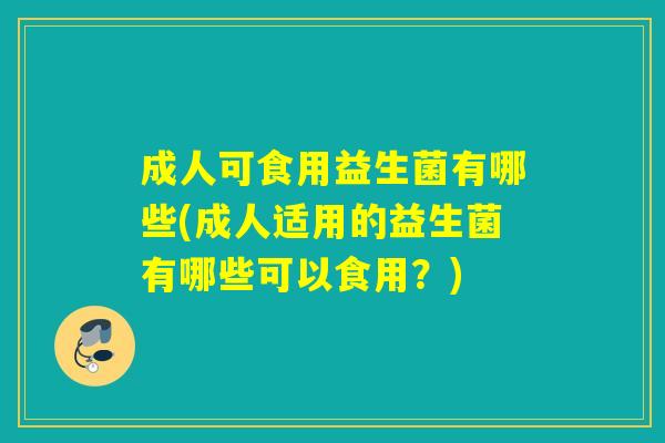 成人可食用益生菌有哪些(成人适用的益生菌有哪些可以食用？)