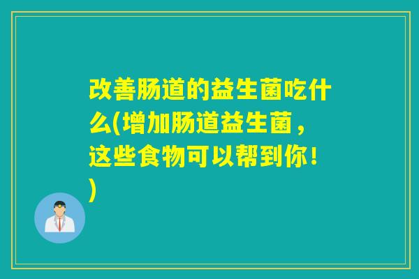 改善肠道的益生菌吃什么(增加肠道益生菌，这些食物可以帮到你！)