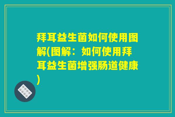 拜耳益生菌如何使用图解(图解:如何使用拜耳益生菌增强肠道健康) 拜耳益生菌如何使用图解(图解:如何使用拜耳益生菌增强肠道健康)