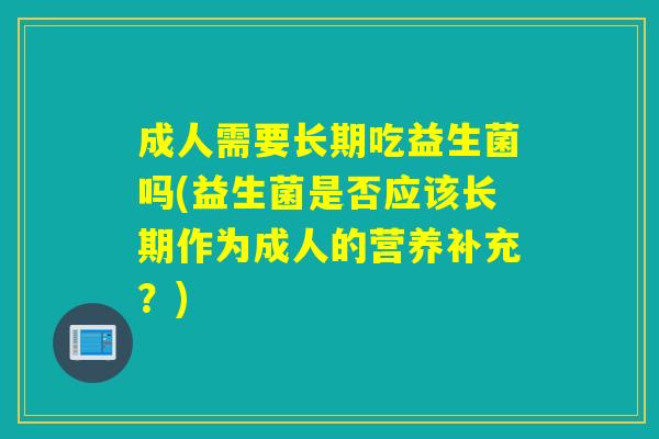 成人需要长期吃益生菌吗(益生菌是否应该长期作为成人的营养补充?) 成人需要长期吃益生菌吗(益生菌是否应该长期作为成人的营养补充?)