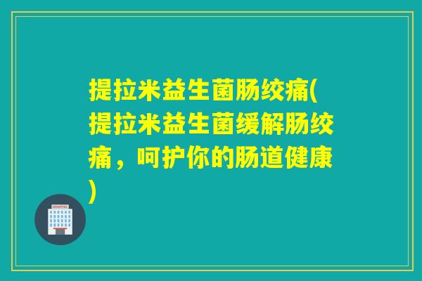 提拉米益生菌肠绞痛(提拉米益生菌缓解肠绞痛，呵护你的肠道健康)