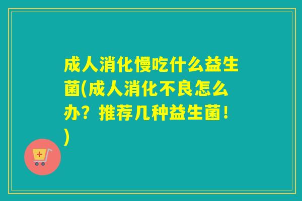 成人消化慢吃什么益生菌(成人消化不良怎么办？推荐几种益生菌！)