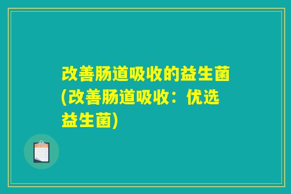 改善肠道吸收的益生菌(改善肠道吸收：优选益生菌)