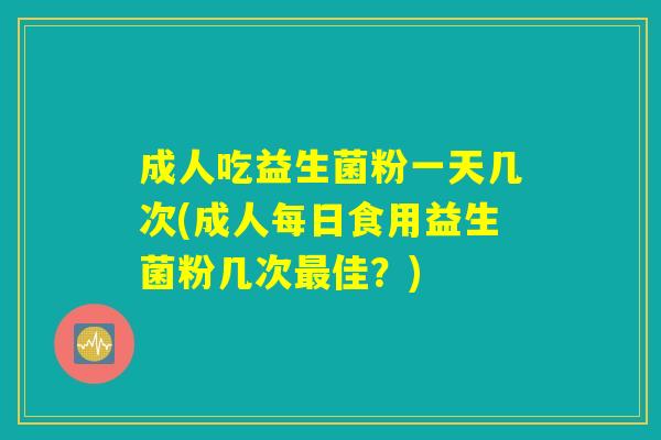 成人吃益生菌粉一天几次(成人每日食用益生菌粉几次最佳？)