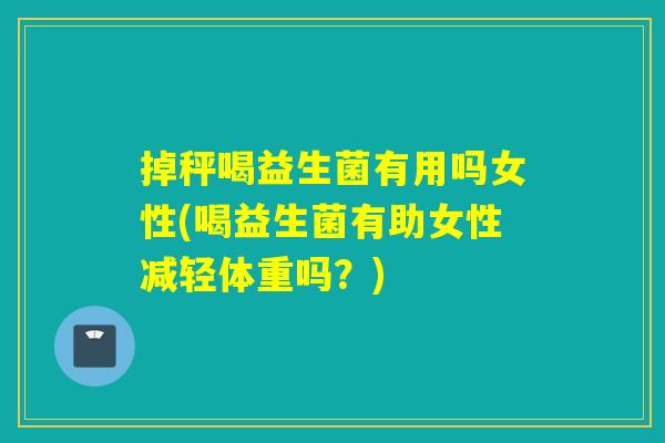 掉秤喝益生菌有用吗女性(喝益生菌有助女性减轻体重吗？)