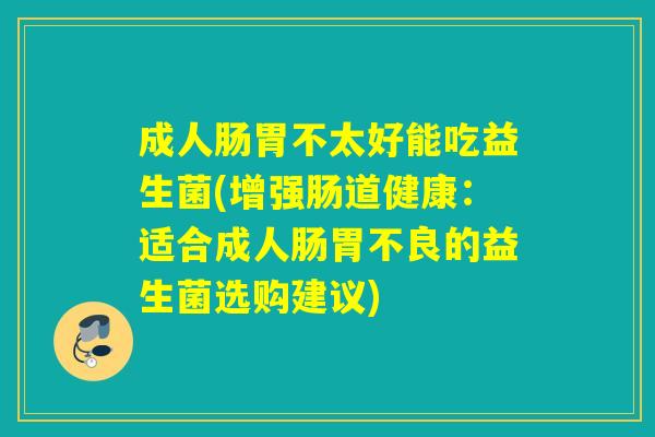 成人肠胃不太好能吃益生菌(增强肠道健康：适合成人肠胃不良的益生菌选购建议)