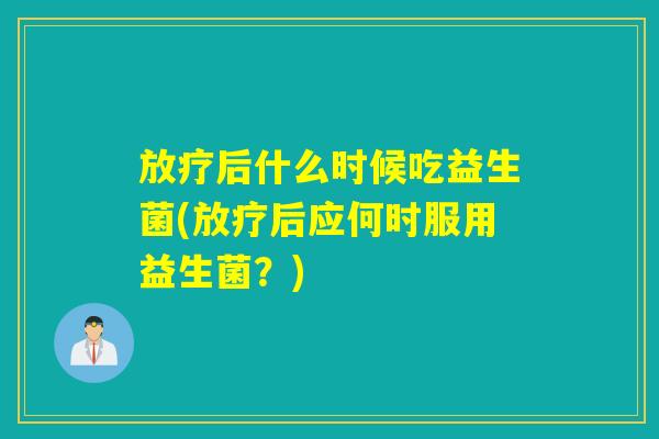 放疗后什么时候吃益生菌(放疗后应何时服用益生菌？)