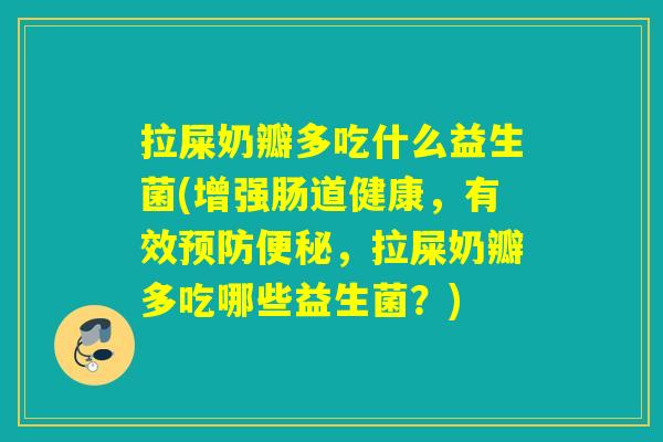 拉屎奶瓣多吃什么益生菌(增强肠道健康，有效预防便秘，拉屎奶瓣多吃哪些益生菌？)