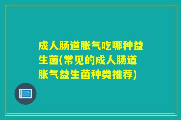 成人肠道胀气吃哪种益生菌(常见的成人肠道胀气益生菌种类推荐)