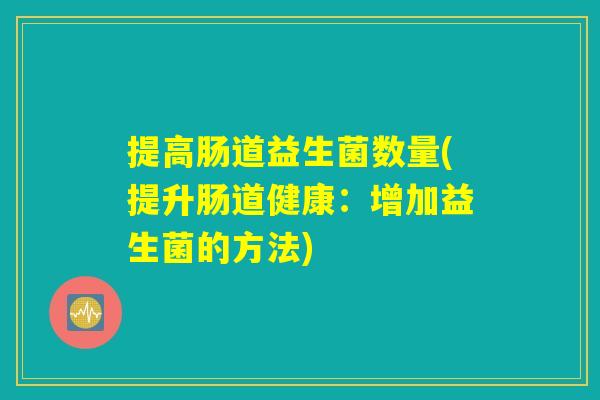提高肠道益生菌数量(提升肠道健康:增加益生菌的方法) 提高肠道益生菌数量(提升肠道健康:增加益生菌的方法)