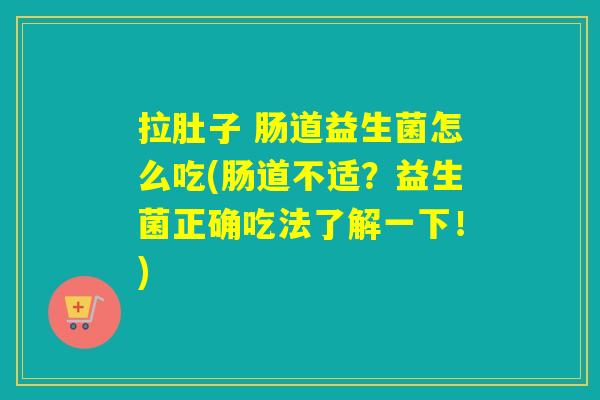 拉肚子 肠道益生菌怎么吃(肠道不适？益生菌正确吃法了解一下！)
