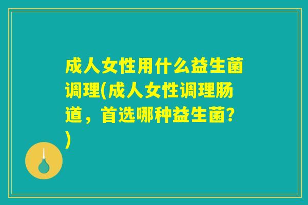 成人女性用什么益生菌调理(成人女性调理肠道，首选哪种益生菌？)