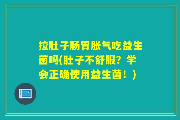 拉肚子肠胃胀气吃益生菌吗(肚子不舒服？学会正确使用益生菌！)
