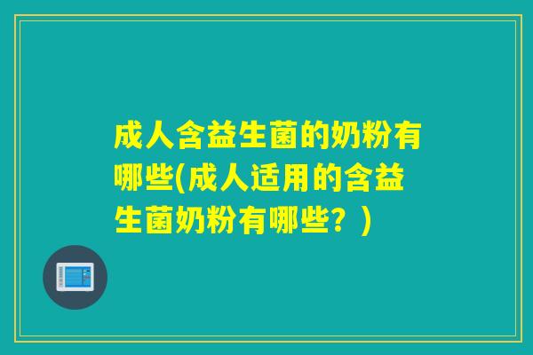 成人含益生菌的奶粉有哪些(成人适用的含益生菌奶粉有哪些？)