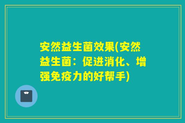 安然益生菌效果(安然益生菌:促进消化、增强力的好帮手) 安然益生菌效果(安然益生菌:促进消化、增强力的好帮手)