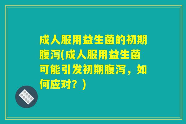 成人服用益生菌的初期腹泻(成人服用益生菌可能引发初期腹泻，如何应对？)