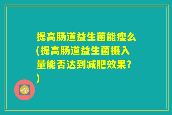 提高肠道益生菌能瘦么(提高肠道益生菌摄入量能否达到效果?) 提高肠道益生菌能瘦么(提高肠道益生菌摄入量能否达到效果?)