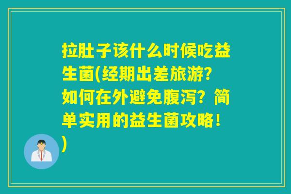 拉肚子该什么时候吃益生菌(经期出差旅游？如何在外避免腹泻？简单实用的益生菌攻略！)
