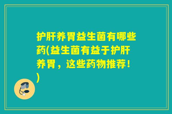 护肝养胃益生菌有哪些药(益生菌有益于护肝养胃，这些药物推荐！)