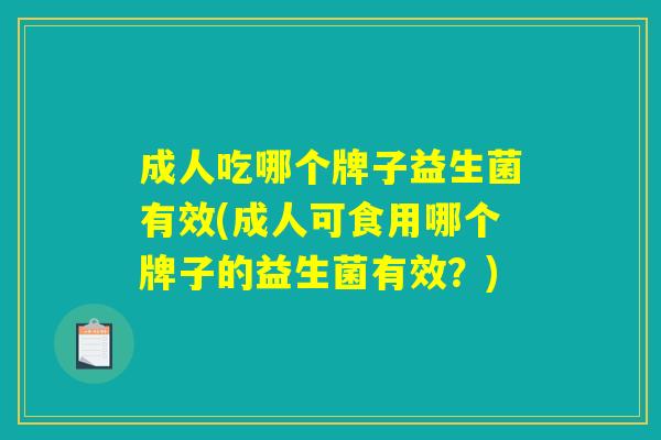 成人吃哪个牌子益生菌有效(成人可食用哪个牌子的益生菌有效?) 成人吃哪个牌子益生菌有效(成人可食用哪个牌子的益生菌有效?)