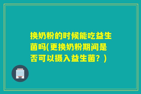 换奶粉的时候能吃益生菌吗(更换奶粉期间是否可以摄入益生菌？)