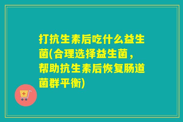 打抗生素后吃什么益生菌(合理选择益生菌，帮助抗生素后恢复肠道菌群平衡)