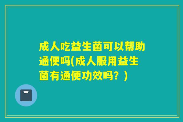 成人吃益生菌可以帮助通便吗(成人服用益生菌有通便功效吗?) 成人吃益生菌可以帮助通便吗(成人服用益生菌有通便功效吗?)