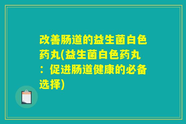 改善肠道的益生菌白色药丸(益生菌白色药丸：促进肠道健康的必备选择)