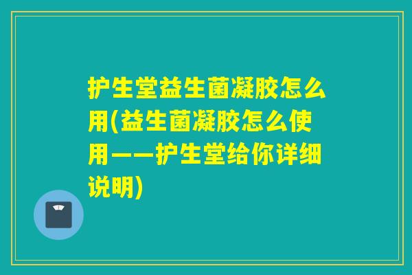 护生堂益生菌凝胶怎么用(益生菌凝胶怎么使用——护生堂给你详细说明)