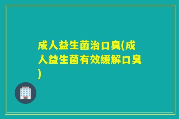 成人益生菌(成人益生菌有效缓解) 成人益生菌(成人益生菌有效缓解)