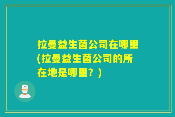 拉曼益生菌公司在哪里(拉曼益生菌公司的所在地是哪里?) 拉曼益生菌公司在哪里(拉曼益生菌公司的所在地是哪里?)